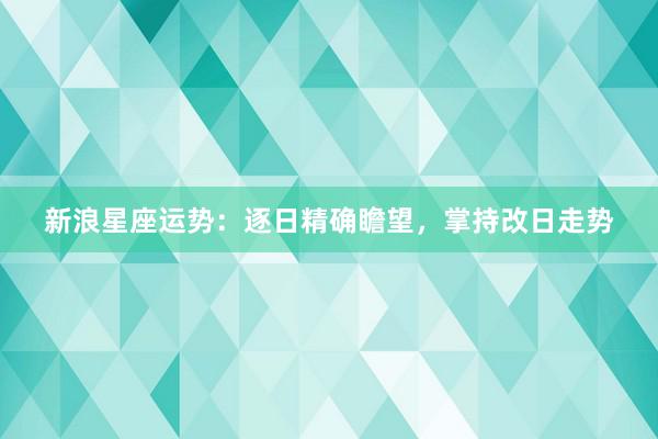 新浪星座运势：逐日精确瞻望，掌持改日走势