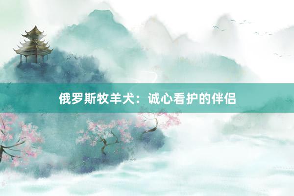 俄罗斯牧羊犬：诚心看护的伴侣