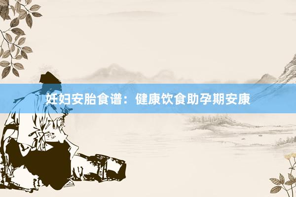 妊妇安胎食谱：健康饮食助孕期安康